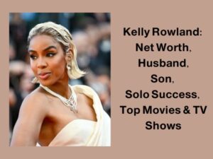 Kelly Rowland: Net Worth, Husband, Son, Solo Success, Top Movies & TV Shows
